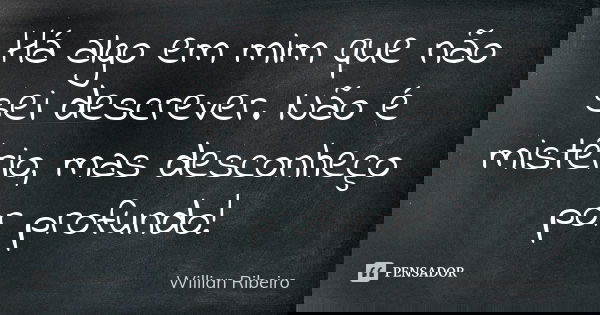 Há algo em mim que não sei descrever. Não é mistério, mas desconheço por profundo!... Frase de Willian Ribeiro.