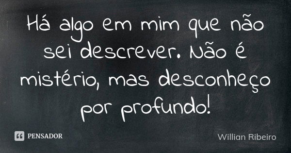 Há algo em mim que não sei descrever. Não é mistério, mas desconheço por profundo!... Frase de Willian Ribeiro.