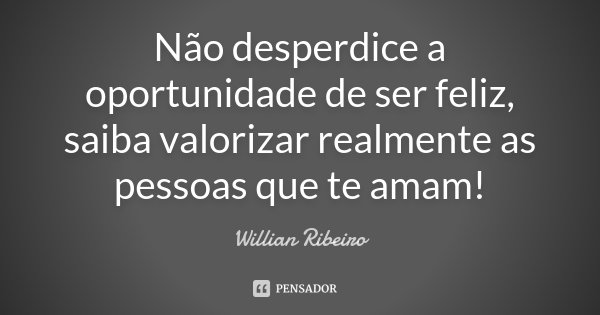 Não desperdice a oportunidade de ser feliz, saiba valorizar realmente as pessoas que te amam!... Frase de Willian Ribeiro.