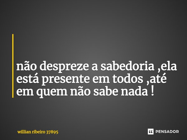 ⁠ não despreze a sabedoria ,ela está presente em todos ,até em quem não sabe nada !... Frase de willian ribeiro 37895.