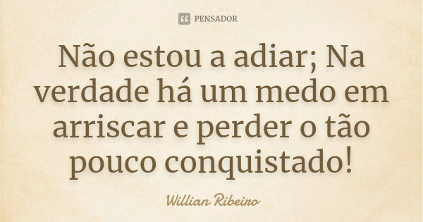 Não estou a adiar; Na verdade há um medo em arriscar e perder o tão pouco conquistado!... Frase de Willian Ribeiro.