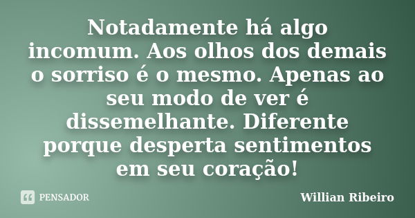 Notadamente há algo incomum. Aos olhos dos demais o sorriso é o mesmo. Apenas ao seu modo de ver é dissemelhante. Diferente porque desperta sentimentos em seu c... Frase de Willian Ribeiro.