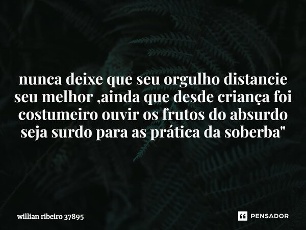 ⁠⁠nunca deixe que seu orgulho distancie seu melhor ,ainda que desde criança foi costumeiro ouvir os frutos do absurdo seja surdo para as prática da soberba &quo... Frase de willian ribeiro 37895.