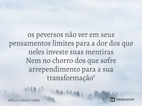 ⁠⁠ os peversos não ver em seus pensamentos limites para a dor dos que neles investe suas mentiras Nem no chorro dos que sofre arrependimento para a sua transfor... Frase de willian ribeiro 37895.