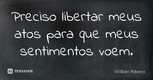 Preciso libertar meus atos para que meus sentimentos voem.... Frase de Willian Ribeiro.