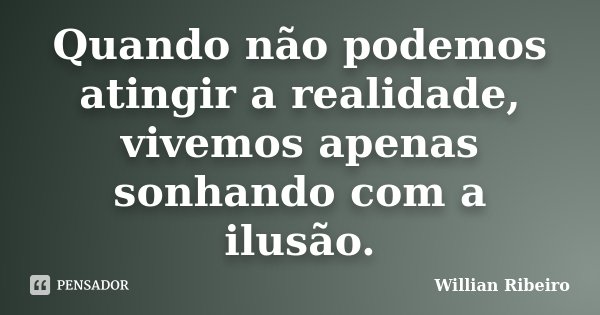 Quando não podemos atingir a realidade, vivemos apenas sonhando com a ilusão.... Frase de Willian Ribeiro.