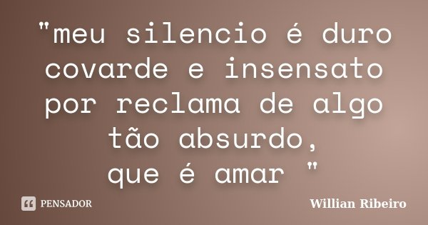 "meu silencio é duro covarde e insensato por reclama de algo tão absurdo, que é amar "... Frase de willian ribeiro.
