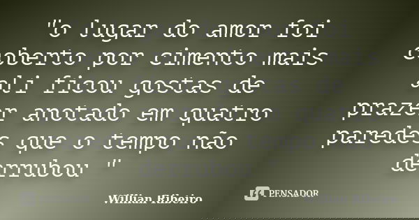 "o lugar do amor foi coberto por cimento mais ali ficou gostas de prazer anotado em quatro paredes que o tempo não derrubou "... Frase de willian ribeiro.