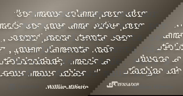 "os maus clama por dor ,mais os que ama vive por ama ,sorri para tenta ser feliz ,quem lamenta não busca a felicidade, mais a fadiga de seus maus dias &quo... Frase de willian ribeiro.