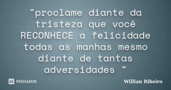 "proclame diante da tristeza que você RECONHECE a felicidade todas as manhas mesmo diante de tantas adversidades "... Frase de willian ribeiro.