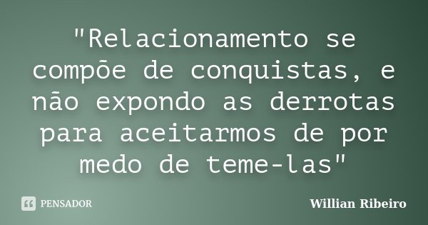 "Relacionamento se compõe de conquistas, e não expondo as derrotas para aceitarmos de por medo de teme-las"... Frase de Willian Ribeiro.