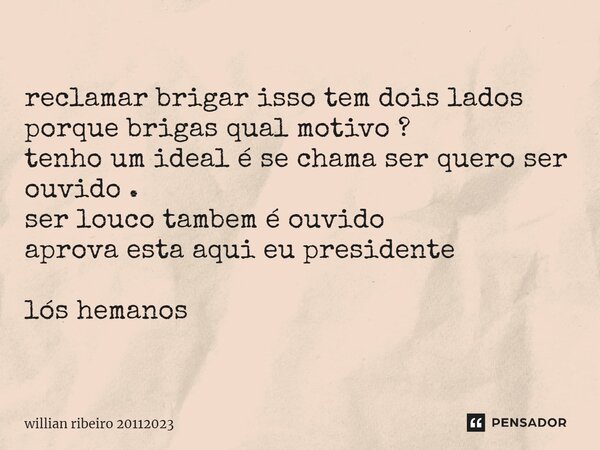 ⁠reclamar brigar isso tem dois lados porque brigas qual motivo ? tenho um ideal é se chama ser quero ser ouvido . ser louco tambem é ouvido aprova esta aqui eu ... Frase de willian ribeiro 20112023.