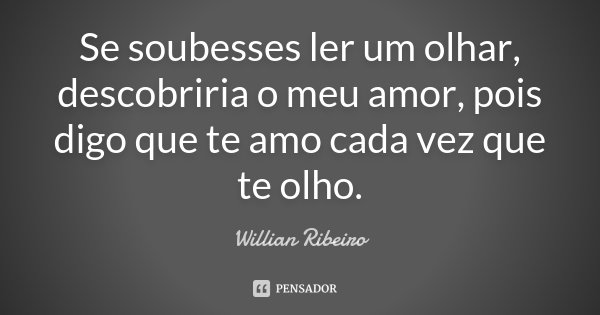 Se soubesses ler um olhar, descobriria o meu amor, pois digo que te amo cada vez que te olho.... Frase de Willian Ribeiro.
