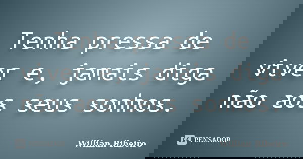 Tenha pressa de viver e, jamais diga não aos seus sonhos.... Frase de Willian Ribeiro.