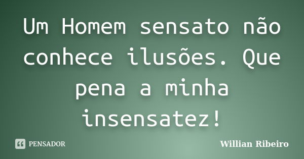 Um Homem sensato não conhece ilusões. Que pena a minha insensatez!... Frase de Willian Ribeiro.