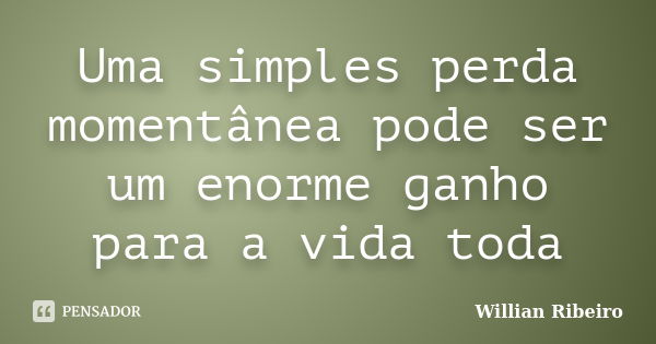 Uma simples perda momentânea pode ser um enorme ganho para a vida toda... Frase de Willian Ribeiro.