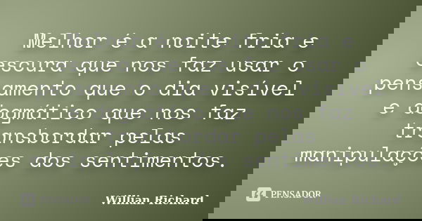 Melhor é a noite fria e escura que nos faz usar o pensamento que o dia visível e dogmático que nos faz transbordar pelas manipulações dos sentimentos.... Frase de Willian Richard.