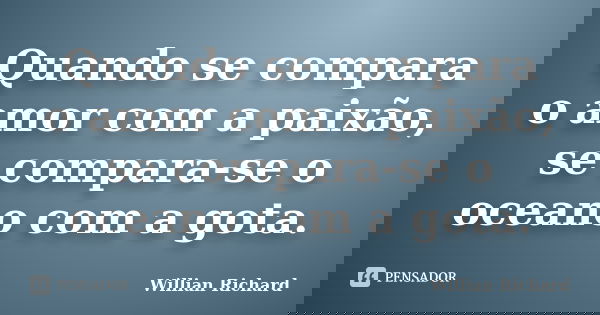 Quando se compara o amor com a paixão, se compara-se o oceano com a gota.... Frase de Willian Richard.