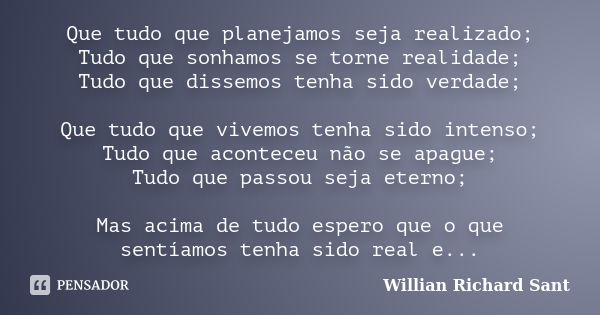 Que tudo que planejamos seja realizado; Tudo que sonhamos se torne realidade; Tudo que dissemos tenha sido verdade; Que tudo que vivemos tenha sido intenso; Tud... Frase de Willian Richard Sant.