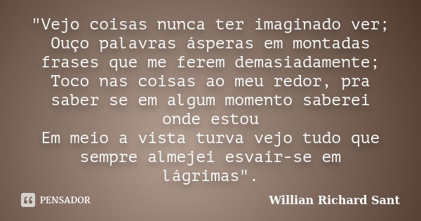 "Vejo coisas nunca ter imaginado ver; Ouço palavras ásperas em montadas frases que me ferem demasiadamente; Toco nas coisas ao meu redor, pra saber se em a... Frase de Willian Richard Sant.