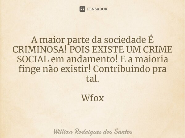 ⁠A maior parte da sociedade É CRIMINOSA! POIS EXISTE UM CRIME SOCIAL em andamento! E a maioria finge não existir! Contribuindo pra tal. Wfox... Frase de Willian Rodrigues dos Santos.