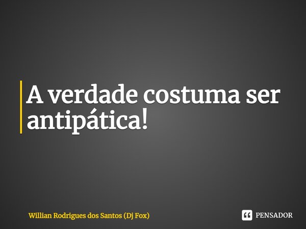 ⁠A verdade costuma ser antipática!... Frase de Willian Rodrigues dos Santos (Dj Fox).