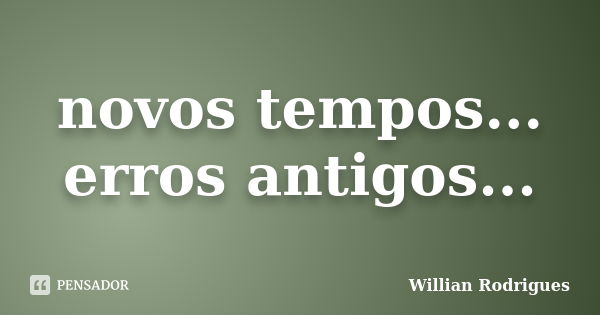 novos tempos... erros antigos...... Frase de Willian Rodrigues.