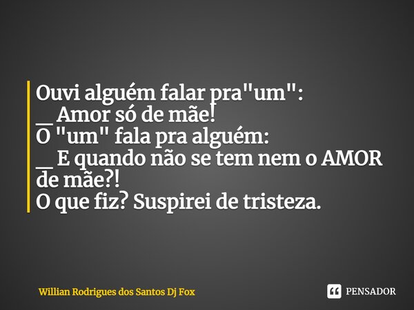 ⁠Ouvi alguém falar pra "um": _ Amor só de mãe! O "um" fala pra alguém: _ E quando não se tem nem o AMOR de mãe?! O que fiz? Suspirei de tris... Frase de Willian Rodrigues dos Santos Dj Fox.