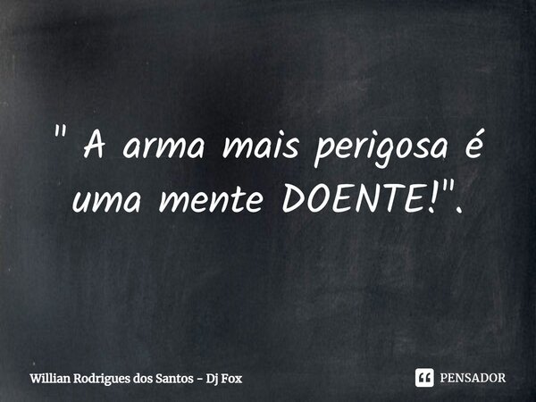 " A arma mais perigosa é uma mente DOENTE!".... Frase de Willian Rodrigues dos Santos - Dj Fox.