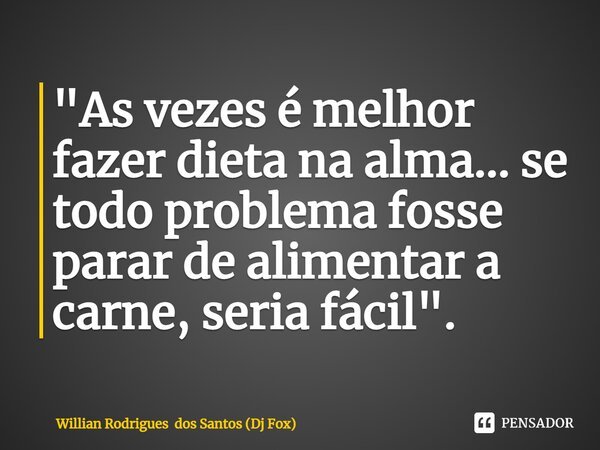 ⁠"As vezes é melhor fazer dieta na alma... se todo problema fosse parar de alimentar a carne, seria fácil".... Frase de Willian Rodrigues dos Santos (Dj Fox).