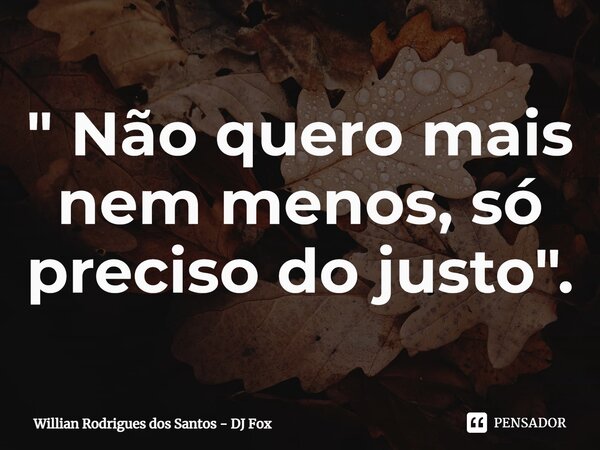 ⁠" Não quero mais nem menos, só preciso do justo".... Frase de Willian Rodrigues dos Santos - DJ Fox.