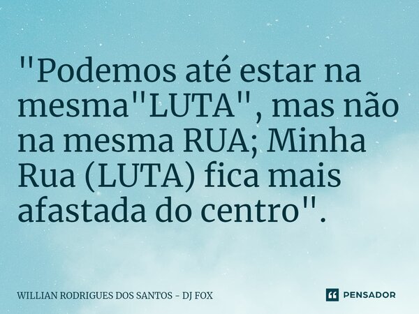 ⁠"Podemos até estar na mesma "LUTA", mas não na mesma RUA; Minha Rua (LUTA) fica mais afastada do centro".... Frase de WILLIAN RODRIGUES DOS SANTOS - DJ FOX.