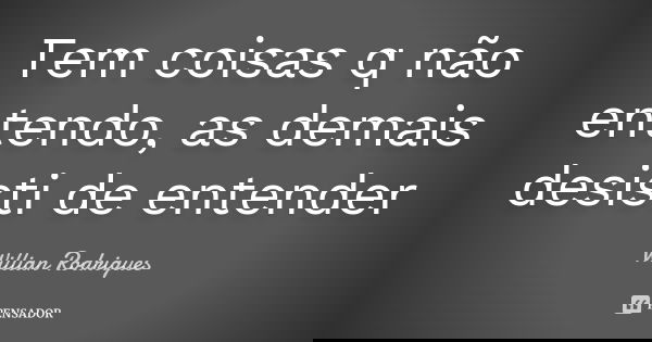 Tem coisas q não entendo, as demais desisti de entender... Frase de Willian Rodrigues.