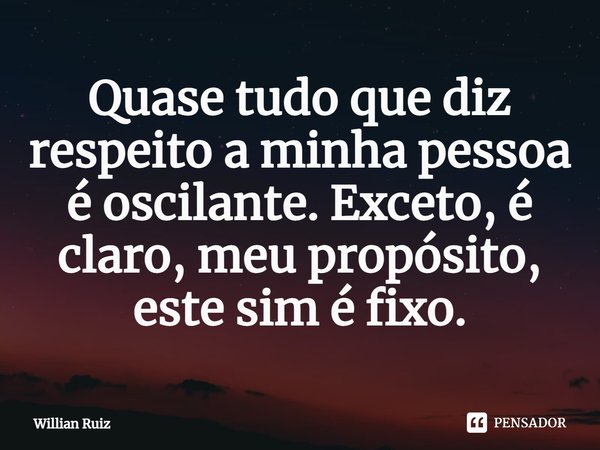 ⁠Quase tudo que diz respeito a minha pessoa é oscilante. Exceto, é claro, meu propósito, este sim é fixo.... Frase de Willian Ruiz.