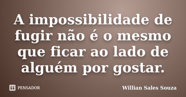 A impossibilidade de fugir não é o mesmo que ficar ao lado de alguém por gostar.... Frase de Willian Sales Souza.