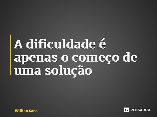 ⁠A dificuldade é apenas o começo de uma solução... Frase de Willian Sans.