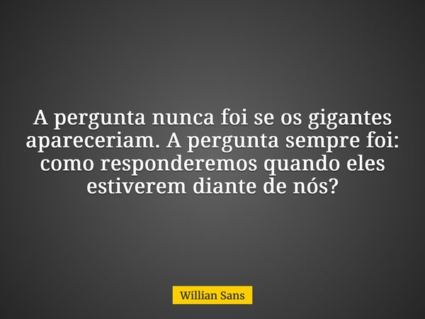 A pergunta nunca foi se os gigantes apareceriam. A pergunta sempre foi: como responderemos quando eles estiverem diante de nós?... Frase de Willian Sans.