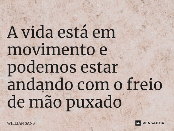 ⁠A vida está em movimento e podemos estar andando com o freio de mão puxado... Frase de Willian Sans.