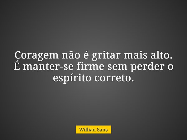 Coragem não é gritar mais alto. É manter-se firme sem perder o espírito correto.... Frase de Willian Sans.