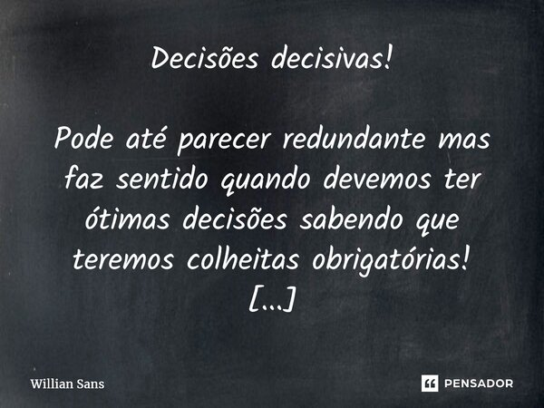 Decisões decisivas! Pode até parecer redundante mas faz sentido quando devemos ter ótimas decisões sabendo que teremos colheitas obrigatórias! ⁠... Frase de Willian Sans.