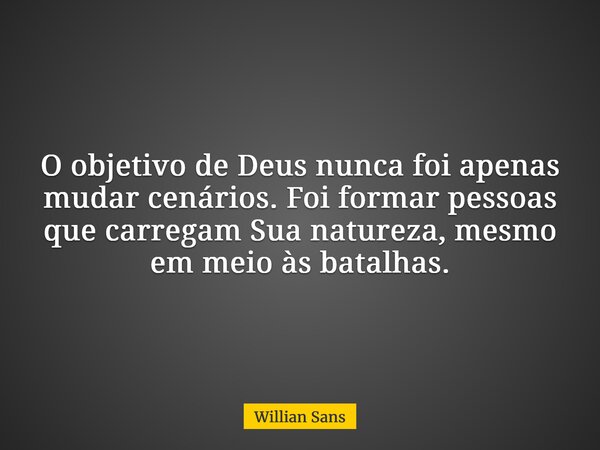 O objetivo de Deus nunca foi apenas mudar cenários. Foi formar pessoas que carregam Sua natureza, mesmo em meio às batalhas.... Frase de Willian Sans.