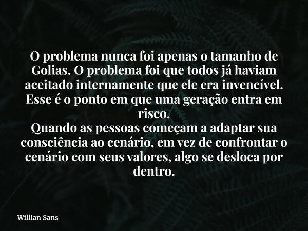 O problema nunca foi apenas o tamanho de Golias. O problema foi que todos já haviam aceitado internamente que ele era invencível. Esse é o ponto em que uma gera... Frase de Willian Sans.