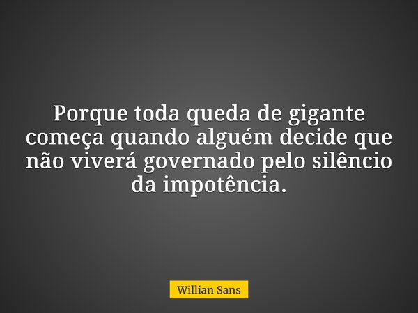 Porque toda queda de gigante começa quando alguém decide que não viverá governado pelo silêncio da impotência.... Frase de Willian Sans.