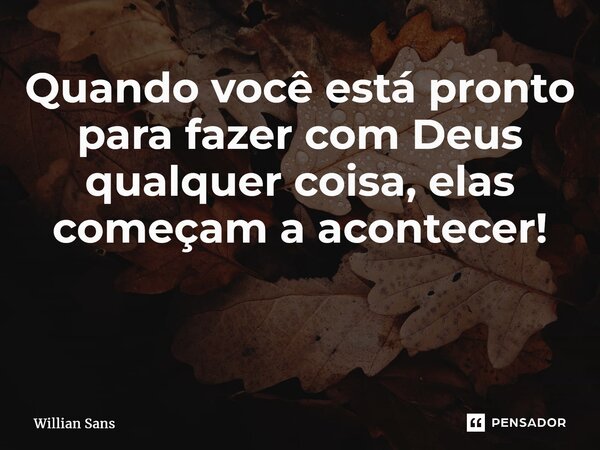 Quando você está pronto para fazer com Deus qualquer coisa, elas começam a acontecer! ⁠... Frase de Willian Sans.