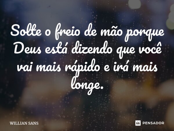 ⁠Solte o freio de mão porque Deus está dizendo que você vai mais rápido e irá mais longe.... Frase de Willian Sans.