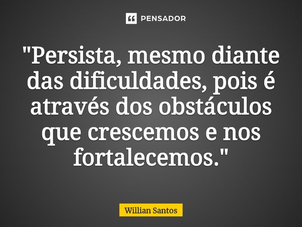 ⁠ "Persista, mesmo diante das dificuldades, pois é através dos obstáculos que crescemos e nos fortalecemos."... Frase de Willian Santos.