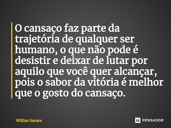 O cansaço faz parte da trajetória de qualquer ser humano, o que não pode é desistir e deixar de lutar por aquilo que você quer alcançar, pois o sabor da vitória... Frase de Willian Saoare.