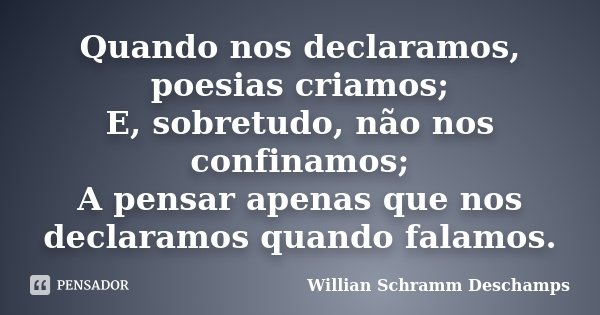 Quando nos declaramos, poesias criamos; E, sobretudo, não nos confinamos; A pensar apenas que nos declaramos quando falamos.... Frase de Willian Schramm Deschamps.