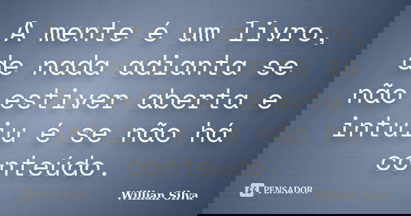 A mente é um livro, de nada adianta se não estiver aberta e intuiu é se não há conteúdo.... Frase de Willian Silva.