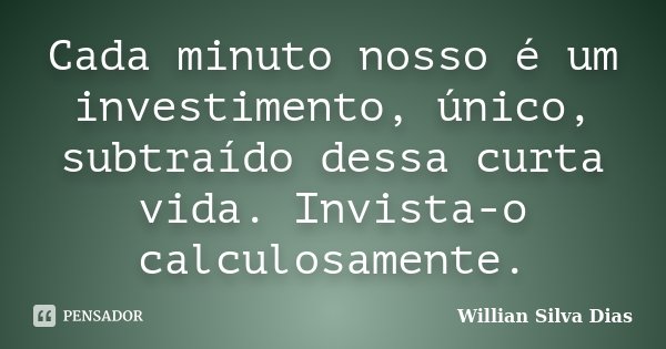 Cada minuto nosso é um investimento, único, subtraído dessa curta vida. Invista-o calculosamente.... Frase de Willian Silva Dias.